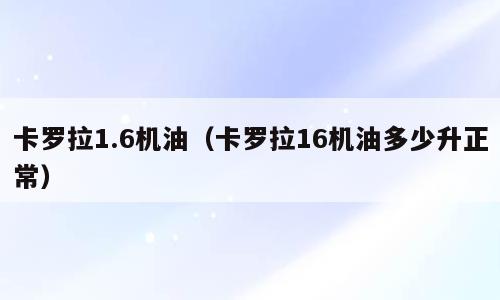 卡罗拉1.6机油（卡罗拉16机油多少升正常）
