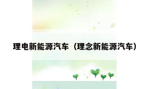 理电新能源汽车（理念新能源汽车）