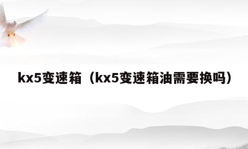 kx5变速箱（kx5变速箱油需要换吗）