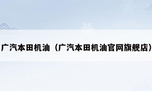 广汽本田机油（广汽本田机油官网旗舰店）