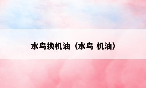 水鸟换机油（水鸟 机油）