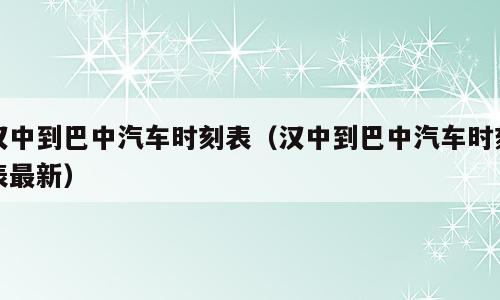汉中到巴中汽车时刻表（汉中到巴中汽车时刻表最新）