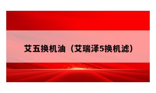 艾五换机油（艾瑞泽5换机滤）