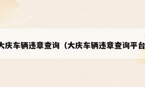 大庆车辆违章查询（大庆车辆违章查询平台）