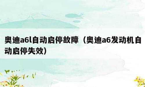 奥迪a6l自动启停故障（奥迪a6发动机自动启停失效）