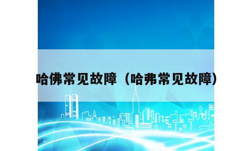 哈佛常见故障（哈弗常见故障）