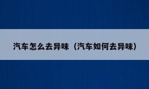 汽车怎么去异味（汽车如何去异味）