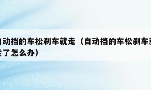 自动挡的车松刹车就走（自动挡的车松刹车就走了怎么办）