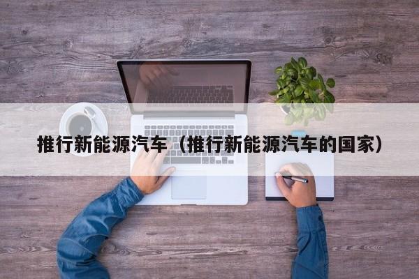 推行新能源汽车（推行新能源汽车的国家）