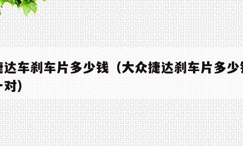 捷达车刹车片多少钱（大众捷达刹车片多少钱一对）