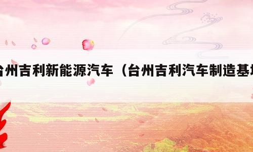 台州吉利新能源汽车（台州吉利汽车制造基地）