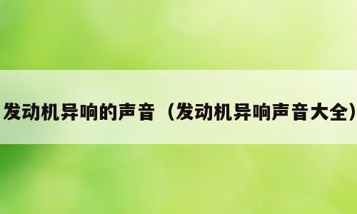 发动机异响的声音（发动机异响声音大全）