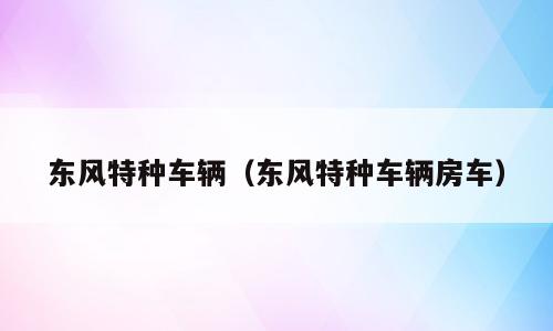 东风特种车辆（东风特种车辆房车）