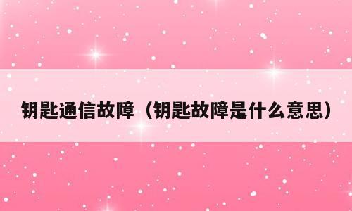 钥匙通信故障（钥匙故障是什么意思）