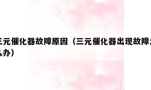 三元催化器故障原因（三元催化器出现故障怎么办）