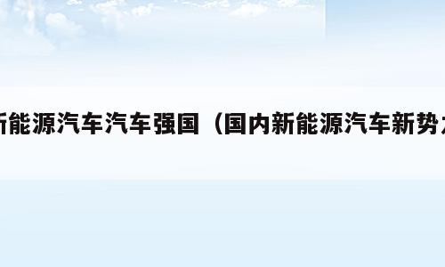 新能源汽车汽车强国（国内新能源汽车新势力）