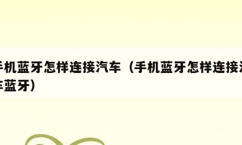 手机蓝牙怎样连接汽车（手机蓝牙怎样连接汽车蓝牙）