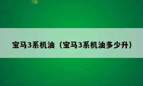 宝马3系机油（宝马3系机油多少升）