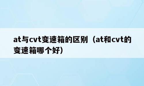 at与cvt变速箱的区别（at和cvt的变速箱哪个好）