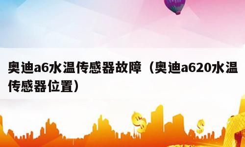奥迪a6水温传感器故障（奥迪a620水温传感器位置）