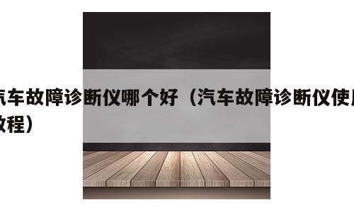 汽车故障诊断仪哪个好（汽车故障诊断仪使用教程）