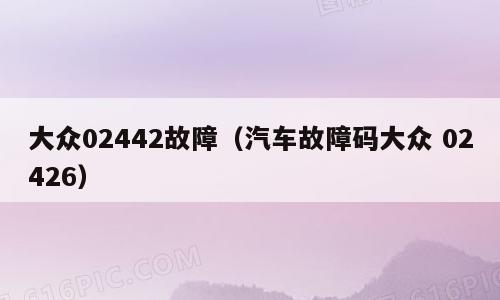 大众02442故障（汽车故障码大众 02426）