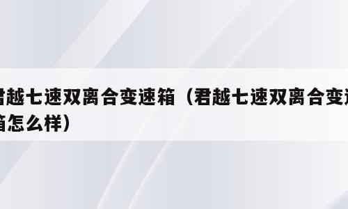 君越七速双离合变速箱（君越七速双离合变速箱怎么样）
