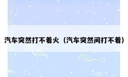 汽车突然打不着火（汽车突然间打不着）