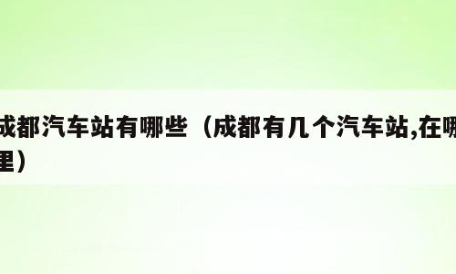 成都汽车站有哪些（成都有几个汽车站,在哪里）