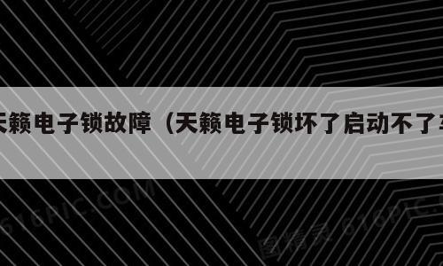 天籁电子锁故障（天籁电子锁坏了启动不了车）