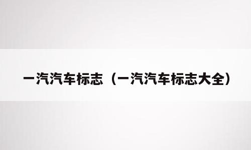 一汽汽车标志（一汽汽车标志大全）