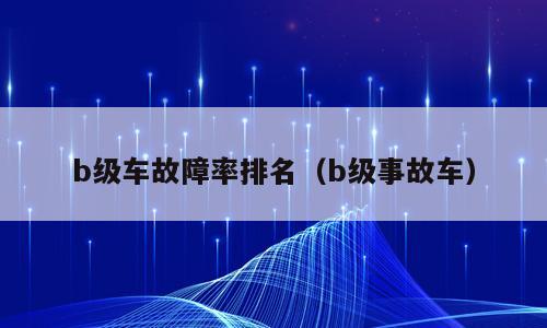 b级车故障率排名（b级事故车）