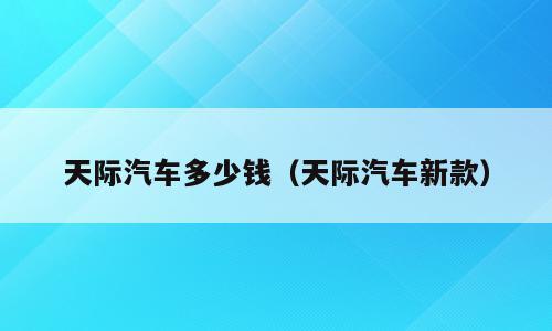 天际汽车多少钱（天际汽车新款）