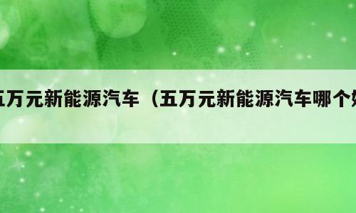 五万元新能源汽车（五万元新能源汽车哪个好）