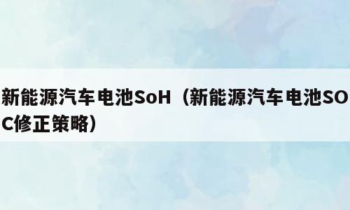 新能源汽车电池SoH（新能源汽车电池SOC修正策略）