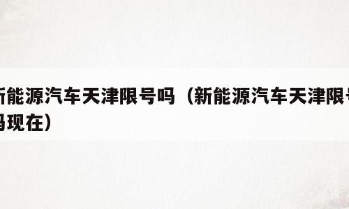 新能源汽车天津限号吗（新能源汽车天津限号吗现在）