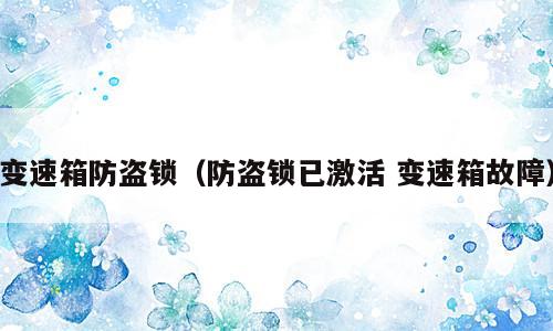 变速箱防盗锁（防盗锁已激活 变速箱故障）