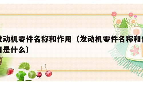 发动机零件名称和作用（发动机零件名称和作用是什么）