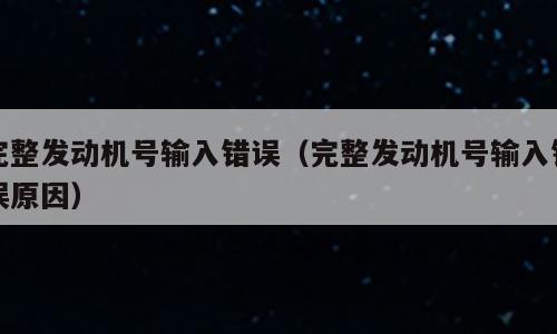 完整发动机号输入错误（完整发动机号输入错误原因）