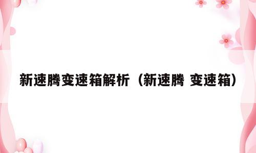 新速腾变速箱解析（新速腾 变速箱）