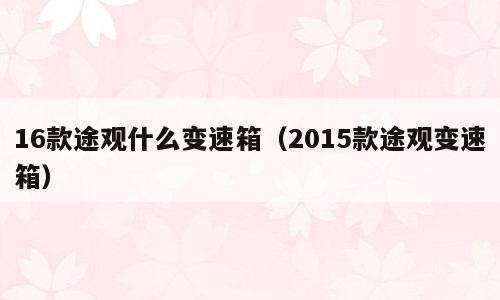 16款途观什么变速箱（2015款途观变速箱）