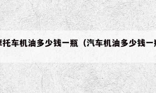 摩托车机油多少钱一瓶（汽车机油多少钱一瓶）