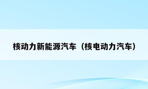 核动力新能源汽车（核电动力汽车）