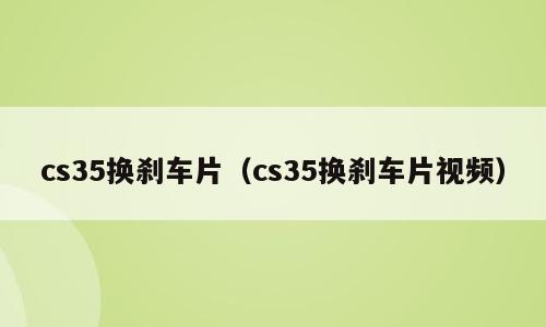 cs35换刹车片（cs35换刹车片视频）