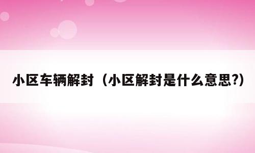 小区车辆解封（小区解封是什么意思?）