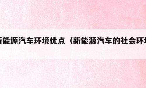 新能源汽车环境优点（新能源汽车的社会环境）