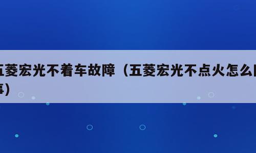 五菱宏光不着车故障（五菱宏光不点火怎么回事）