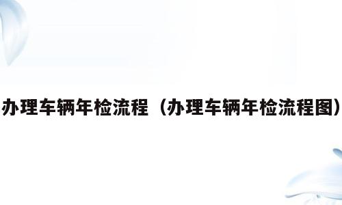 办理车辆年检流程（办理车辆年检流程图）