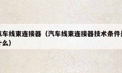 汽车线束连接器（汽车线束连接器技术条件是什么）