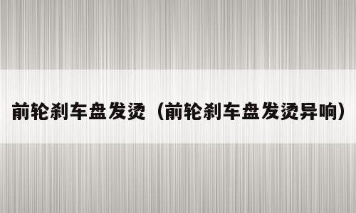 前轮刹车盘发烫（前轮刹车盘发烫异响）